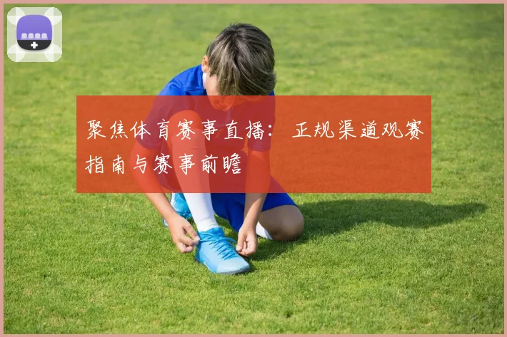 聚焦体育赛事直播：正规渠道观赛指南与赛事前瞻