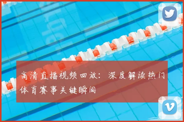 高清直播视频回放：深度解读热门体育赛事关键瞬间