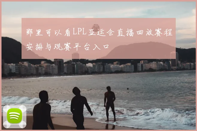 那里可以看LPL亚运会直播回放赛程安排与观赛平台入口